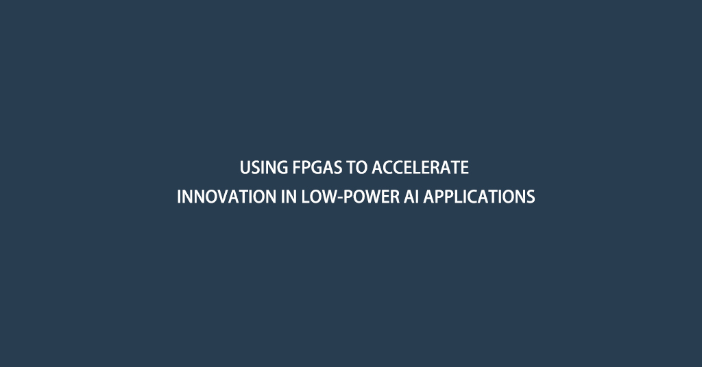 Using FPGAs to Accelerate Innovation in Low-Power AI Applications